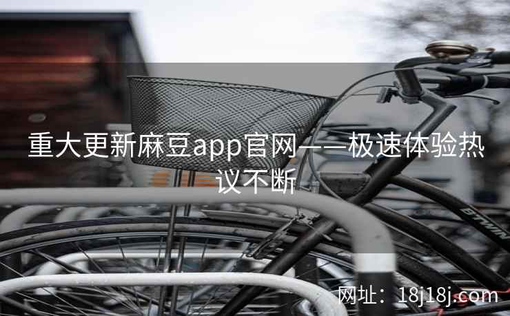 重大更新麻豆app官网——极速体验热议不断