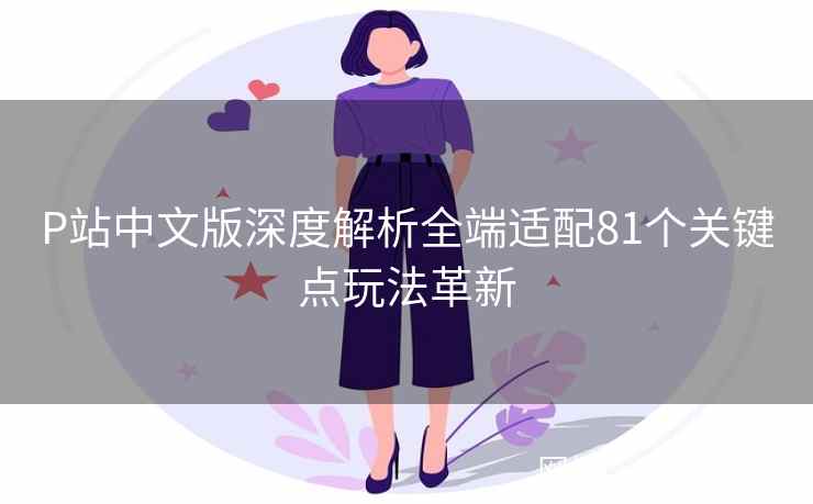 P站中文版深度解析全端适配81个关键点玩法革新