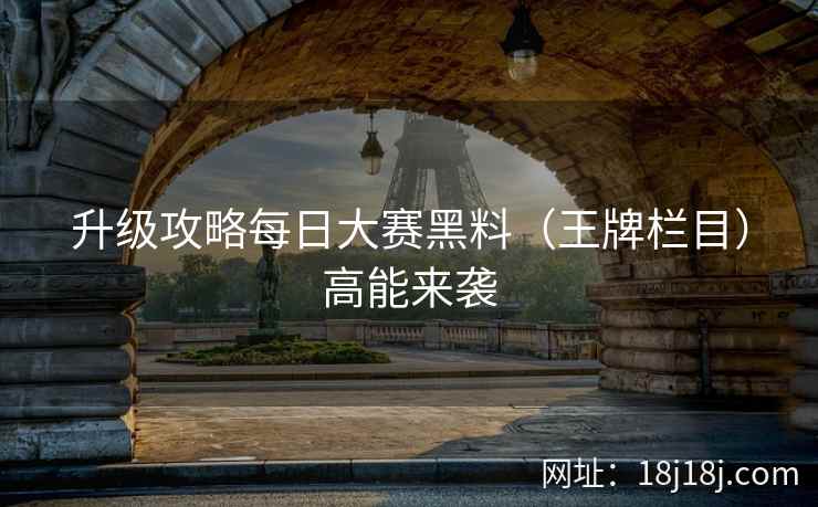 升级攻略每日大赛黑料（王牌栏目）高能来袭