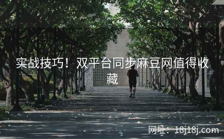 实战技巧！双平台同步麻豆网值得收藏