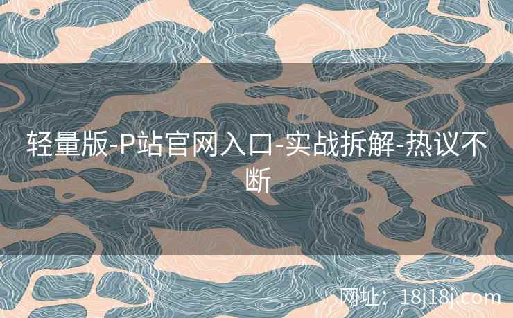 轻量版-P站官网入口-实战拆解-热议不断