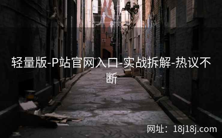 轻量版-P站官网入口-实战拆解-热议不断