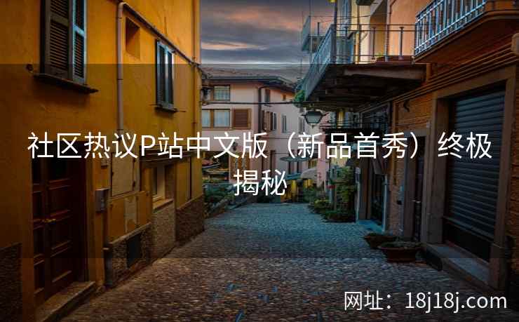 社区热议P站中文版(新品首秀)终极揭秘 社区热议P站中文版(新品首秀)终极揭秘