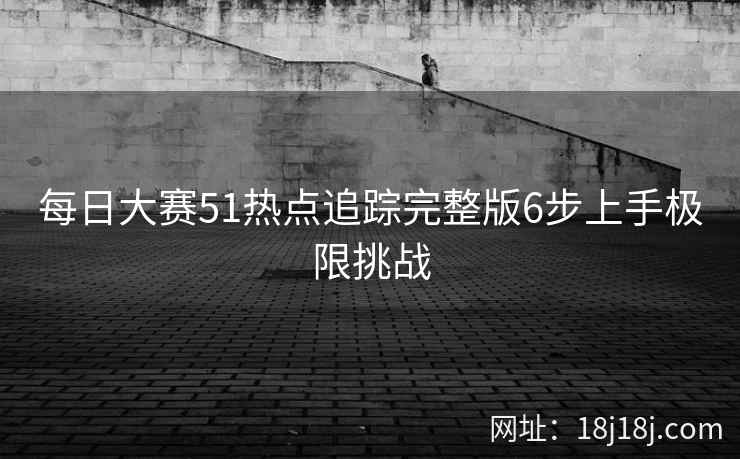 每日大赛51热点追踪完整版6步上手极限挑战 每日大赛51热点追踪完整版6步上手极限挑战