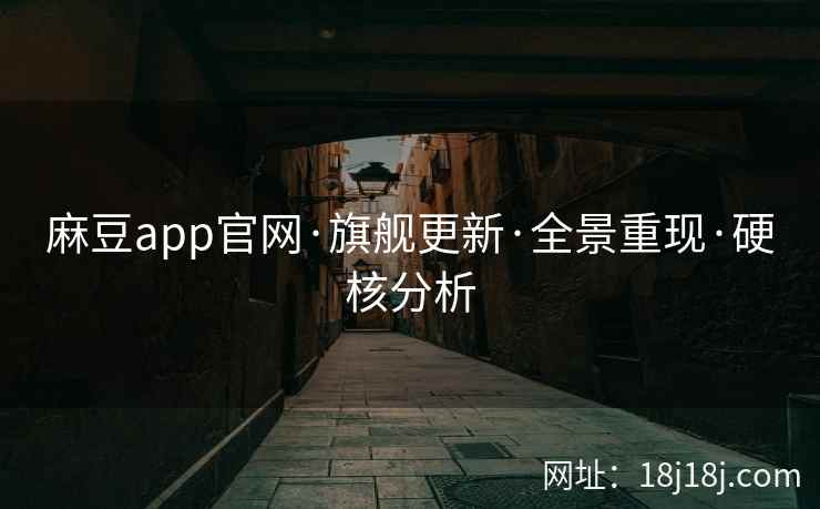 麻豆app官网·旗舰更新·全景重现·硬核分析 麻豆app官网·旗舰更新·全景重现·硬核分析
