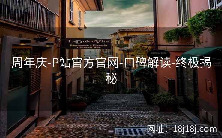 周年庆-P站官方官网-口碑解读-终极揭秘 周年庆-P站官方官网-口碑解读-终极揭秘