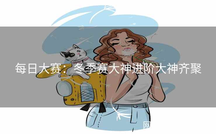 每日大赛:冬季赛大神进阶大神齐聚 每日大赛:冬季赛大神进阶大神齐聚