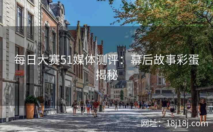 每日大赛51媒体测评：幕后故事彩蛋揭秘