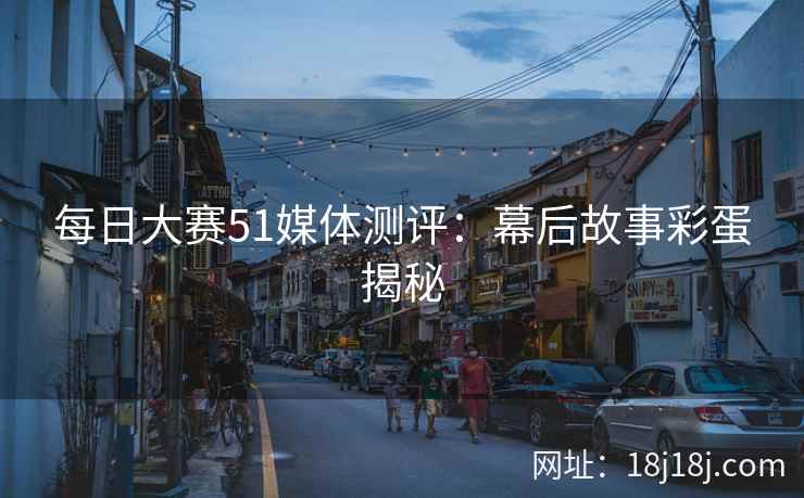 每日大赛51媒体测评：幕后故事彩蛋揭秘