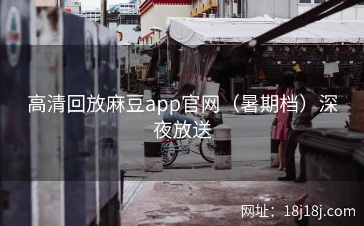 高清回放麻豆app官网（暑期档）深夜放送