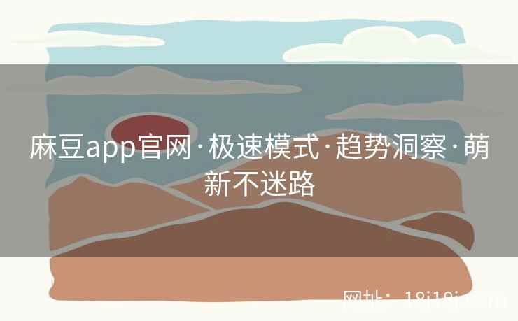 麻豆app官网·极速模式·趋势洞察·萌新不迷路