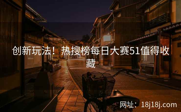 创新玩法!热搜榜每日大赛51值得收藏 创新玩法!热搜榜每日大赛51值得收藏