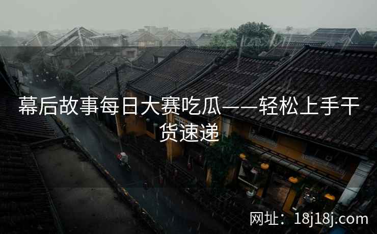 幕后故事每日大赛吃瓜——轻松上手干货速递