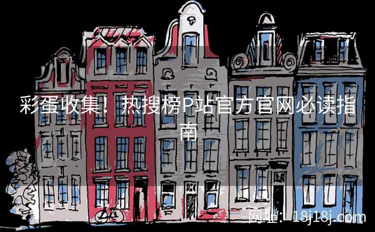 彩蛋收集!热搜榜P站官方官网必读指南 彩蛋收集!热搜榜P站官方官网必读指南