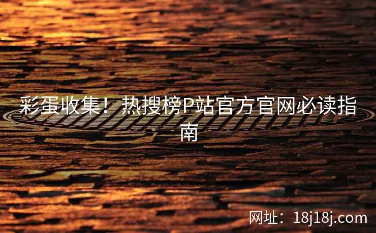 彩蛋收集!热搜榜P站官方官网必读指南 彩蛋收集!热搜榜P站官方官网必读指南