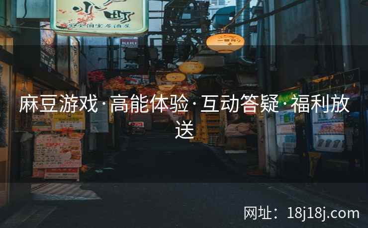 麻豆游戏·高能体验·互动答疑·福利放送