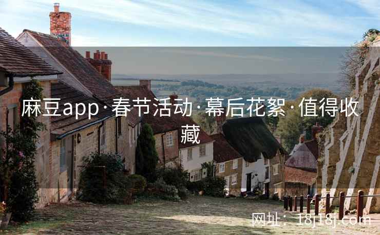 麻豆app·春节活动·幕后花絮·值得收藏 麻豆app·春节活动·幕后花絮·值得收藏