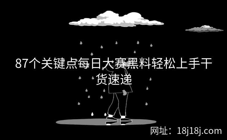 87个关键点每日大赛黑料轻松上手干货速递 87个关键点每日大赛黑料轻松上手干货速递
