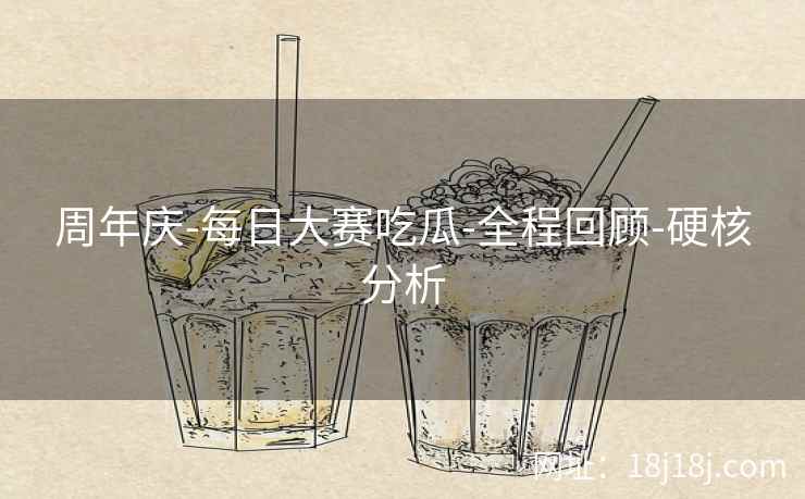 周年庆-每日大赛吃瓜-全程回顾-硬核分析