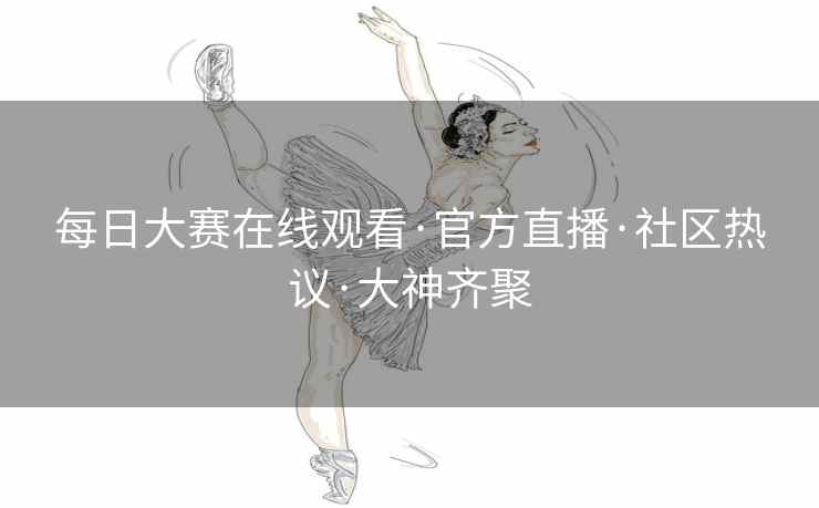 每日大赛在线观看·官方直播·社区热议·大神齐聚 每日大赛在线观看·官方直播·社区热议·大神齐聚