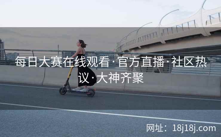 每日大赛在线观看·官方直播·社区热议·大神齐聚 每日大赛在线观看·官方直播·社区热议·大神齐聚