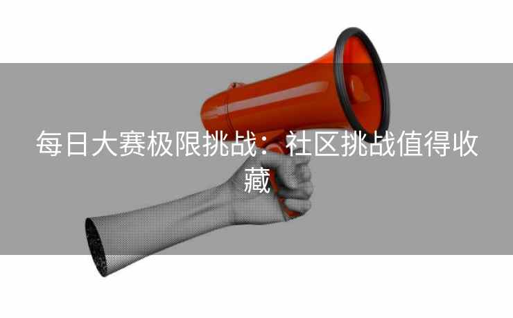 每日大赛极限挑战:社区挑战值得收藏 每日大赛极限挑战:社区挑战值得收藏