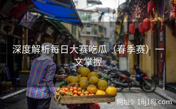 深度解析每日大赛吃瓜(春季赛)一文掌握 深度解析每日大赛吃瓜(春季赛)一文掌握