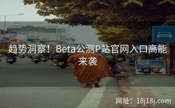 趋势洞察！Beta公测P站官网入口高能来袭