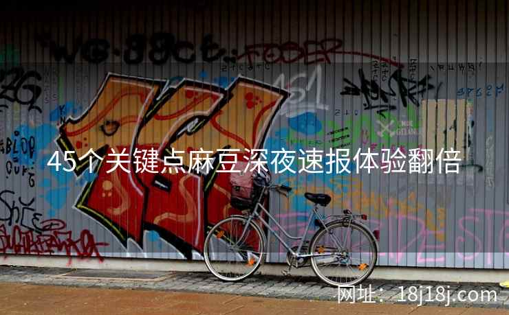 45个关键点麻豆深夜速报体验翻倍 45个关键点麻豆深夜速报体验翻倍