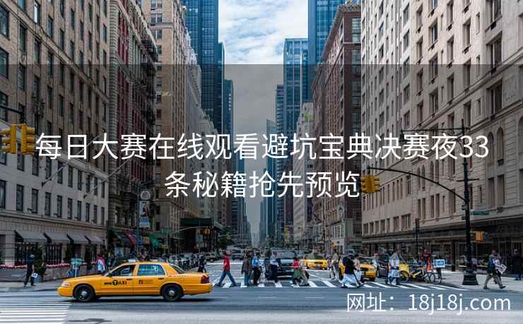 每日大赛在线观看避坑宝典决赛夜33条秘籍抢先预览 每日大赛在线观看避坑宝典决赛夜33条秘籍抢先预览