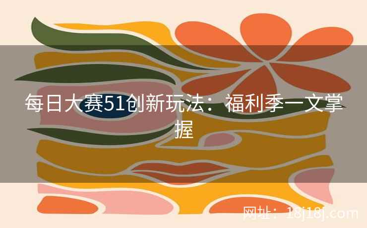 每日大赛51创新玩法:福利季一文掌握 每日大赛51创新玩法:福利季一文掌握