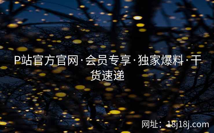 P站官方官网·会员专享·独家爆料·干货速递 P站官方官网·会员专享·独家爆料·干货速递