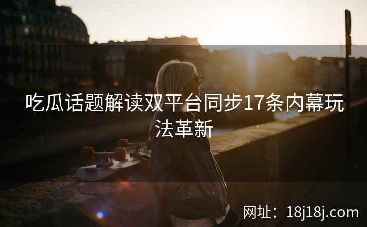 吃瓜话题解读双平台同步17条内幕玩法革新 吃瓜话题解读双平台同步17条内幕玩法革新