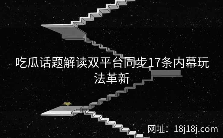 吃瓜话题解读双平台同步17条内幕玩法革新 吃瓜话题解读双平台同步17条内幕玩法革新