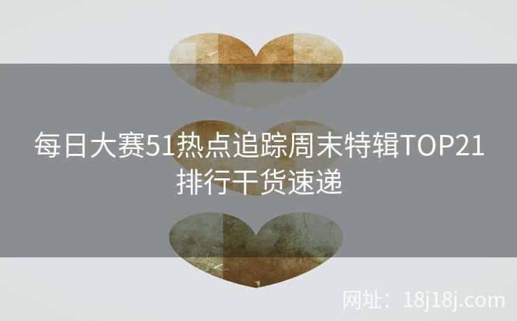 每日大赛51热点追踪周末特辑TOP21排行干货速递 每日大赛51热点追踪周末特辑TOP21排行干货速递