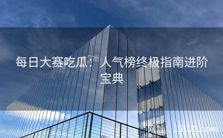 每日大赛吃瓜:人气榜终极指南进阶宝典 每日大赛吃瓜:人气榜终极指南进阶宝典