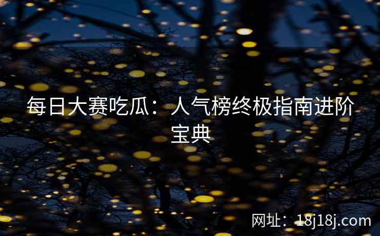 每日大赛吃瓜:人气榜终极指南进阶宝典 每日大赛吃瓜:人气榜终极指南进阶宝典