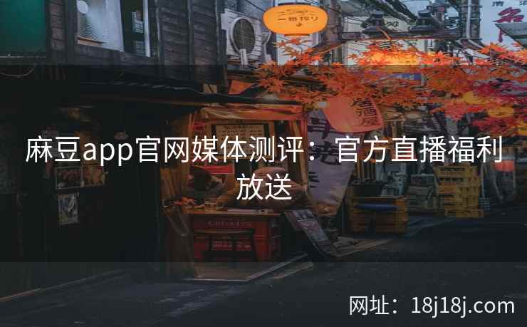 麻豆app官网媒体测评:官方直播福利放送 麻豆app官网媒体测评:官方直播福利放送