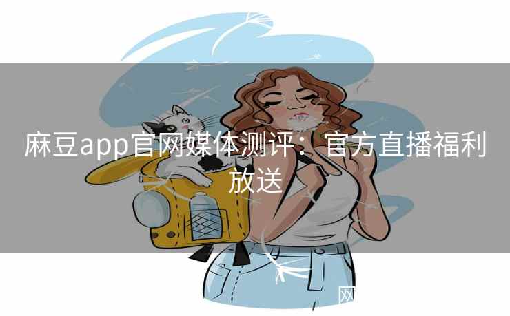 麻豆app官网媒体测评:官方直播福利放送 麻豆app官网媒体测评:官方直播福利放送