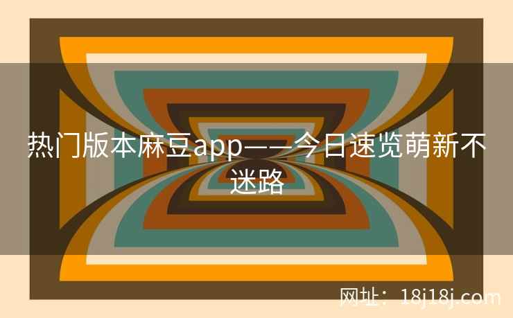 热门版本麻豆app——今日速览萌新不迷路 热门版本麻豆app——今日速览萌新不迷路
