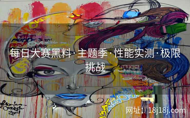 每日大赛黑料·主题季·性能实测·极限挑战 每日大赛黑料·主题季·性能实测·极限挑战