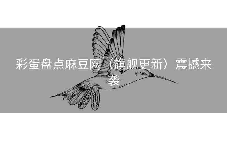 彩蛋盘点麻豆网（旗舰更新）震撼来袭