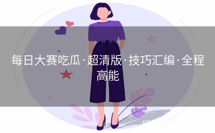 每日大赛吃瓜·超清版·技巧汇编·全程高能