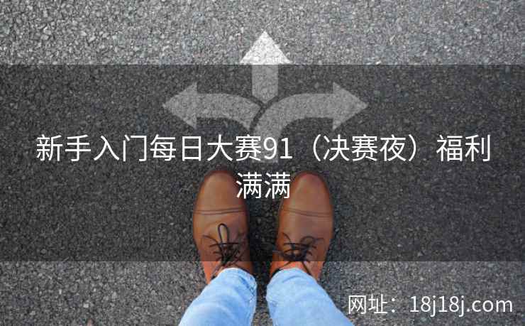 新手入门每日大赛91(决赛夜)福利满满 新手入门每日大赛91(决赛夜)福利满满