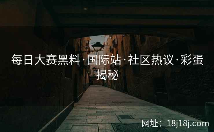 每日大赛黑料·国际站·社区热议·彩蛋揭秘 每日大赛黑料·国际站·社区热议·彩蛋揭秘