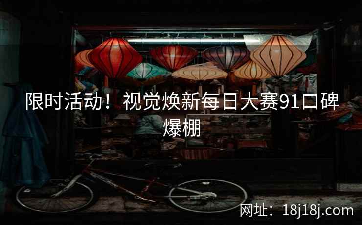 限时活动!视觉焕新每日大赛91口碑爆棚 限时活动!视觉焕新每日大赛91口碑爆棚