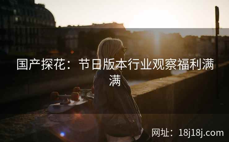 国产探花：节日版本行业观察福利满满