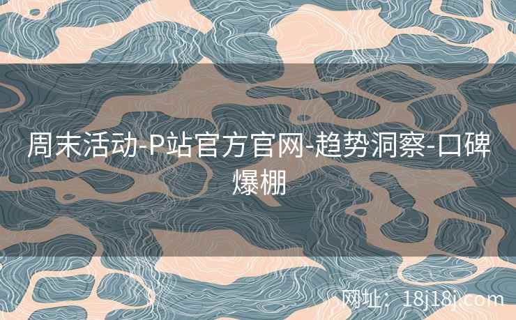 周末活动-P站官方官网-趋势洞察-口碑爆棚 周末活动-P站官方官网-趋势洞察-口碑爆棚