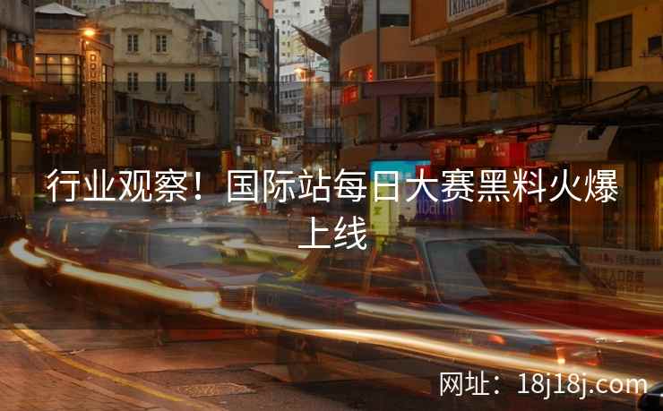 行业观察！国际站每日大赛黑料火爆上线