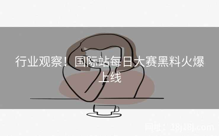行业观察！国际站每日大赛黑料火爆上线